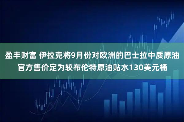 盈丰财富 伊拉克将9月份对欧洲的巴士拉中质原油官方售价定为较布伦特原油贴水130美元桶