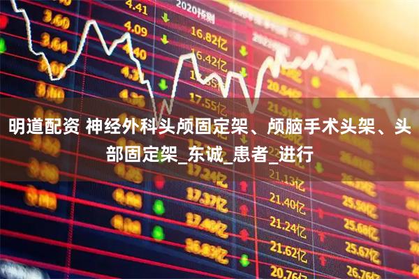 明道配资 神经外科头颅固定架、颅脑手术头架、头部固定架_东诚_患者_进行