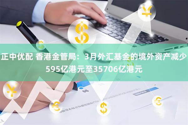 正中优配 香港金管局：3月外汇基金的境外资产减少595亿港元至35706亿港元