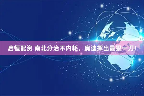 启恒配资 南北分治不内耗，奥迪挥出最狠一刀!