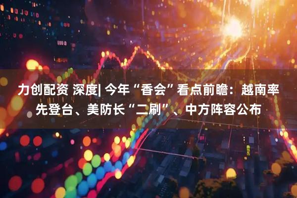 力创配资 深度| 今年“香会”看点前瞻：越南率先登台、美防长“二刷”、中方阵容公布