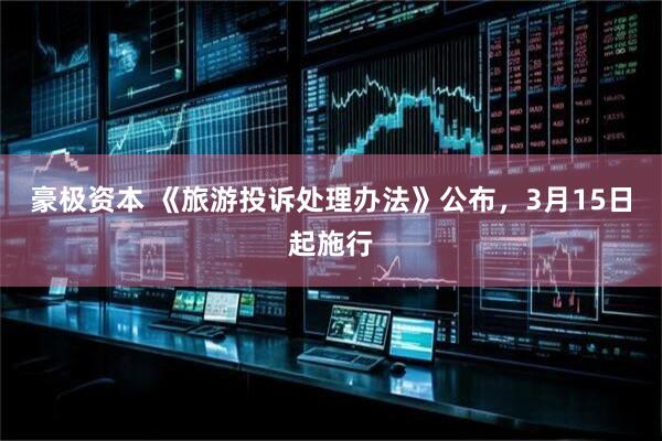 豪极资本 《旅游投诉处理办法》公布，3月15日起施行