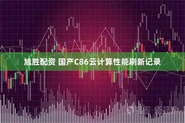 旭胜配资 国产C86云计算性能刷新记录