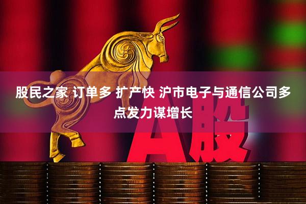 股民之家 订单多 扩产快 沪市电子与通信公司多点发力谋增长