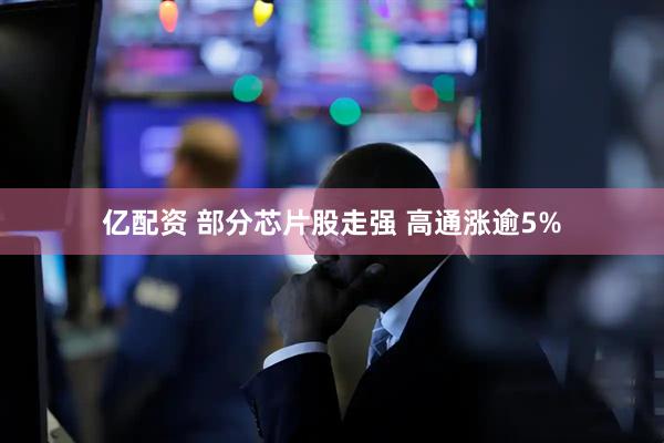 亿配资 部分芯片股走强 高通涨逾5%