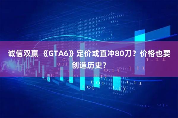 诚信双赢 《GTA6》定价或直冲80刀？价格也要创造历史？