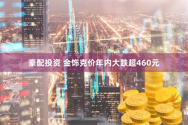 豪配投资 金饰克价年内大跌超460元