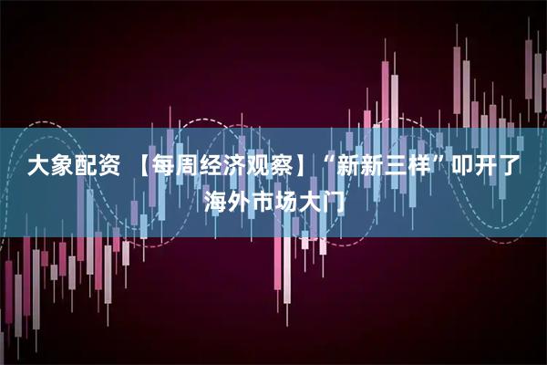 大象配资 【每周经济观察】“新新三样”叩开了海外市场大门