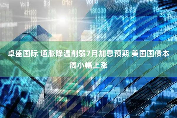 卓盛国际 通胀降温削弱7月加息预期 美国国债本周小幅上涨
