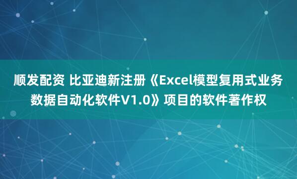 顺发配资 比亚迪新注册《Excel模型复用式业务数据自动化软件V1.0》项目的软件著作权