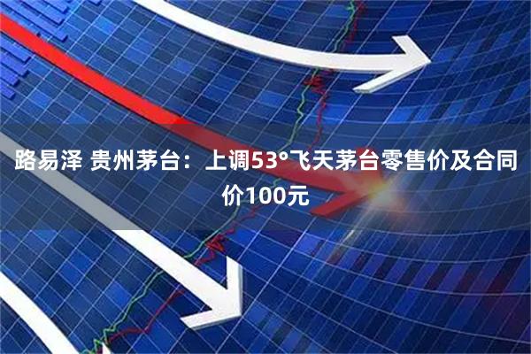 路易泽 贵州茅台：上调53°飞天茅台零售价及合同价100元