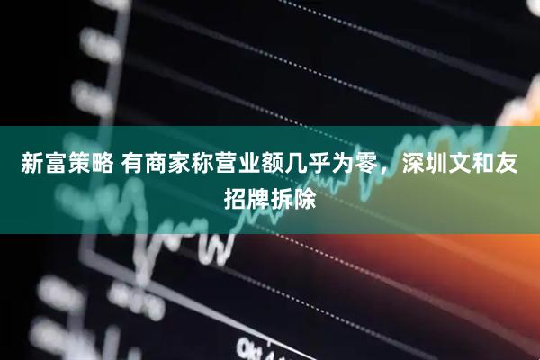 新富策略 有商家称营业额几乎为零，深圳文和友招牌拆除