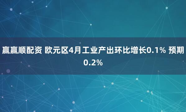 赢赢顺配资 欧元区4月工业产出环比增长0.1% 预期0.2%