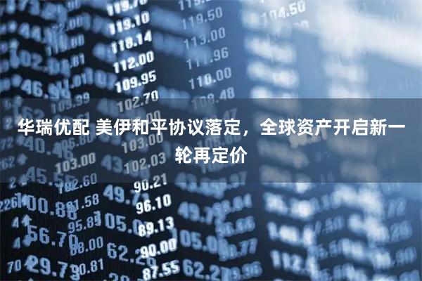 华瑞优配 美伊和平协议落定，全球资产开启新一轮再定价