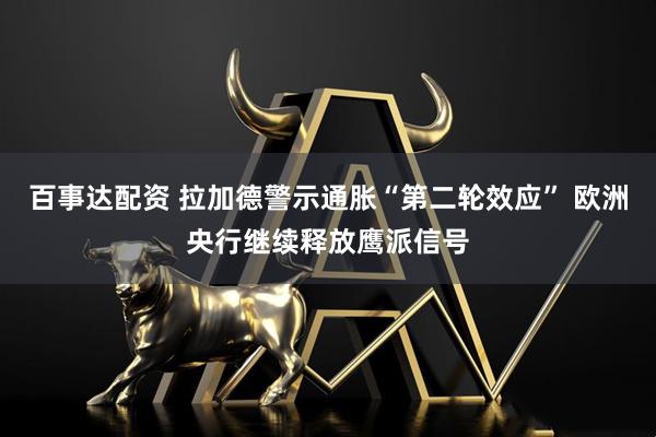 百事达配资 拉加德警示通胀“第二轮效应” 欧洲央行继续释放鹰派信号