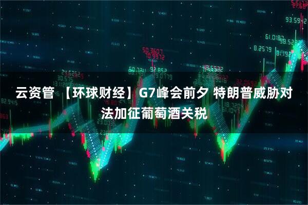 云资管 【环球财经】G7峰会前夕 特朗普威胁对法加征葡萄酒关税